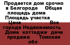 Продается дом срочно в Белгороде. › Общая площадь дома ­ 275 › Площадь участка ­ 11 › Цена ­ 25 000 000 - Все города Недвижимость » Дома, коттеджи, дачи продажа   . Томская обл.